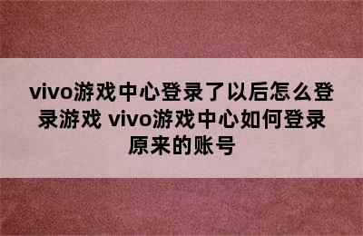 vivo游戏中心登录了以后怎么登录游戏 vivo游戏中心如何登录原来的账号